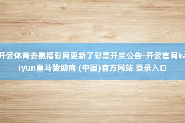 開云體育安徽福彩網更新了彩票開獎公告-開云官網kaiyun皇馬贊助商 (中國)官方網站 登錄入口