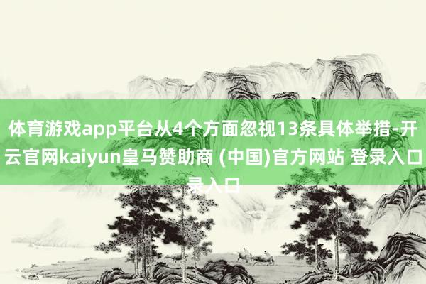 體育游戲app平臺從4個方面忽視13條具體舉措-開云官網kaiyun皇馬贊助商 (中國)官方網站 登錄入口
