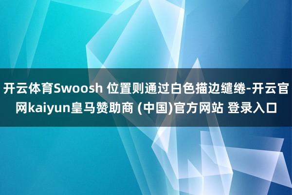 開云體育Swoosh 位置則通過白色描邊繾綣-開云官網kaiyun皇馬贊助商 (中國)官方網站 登錄入口