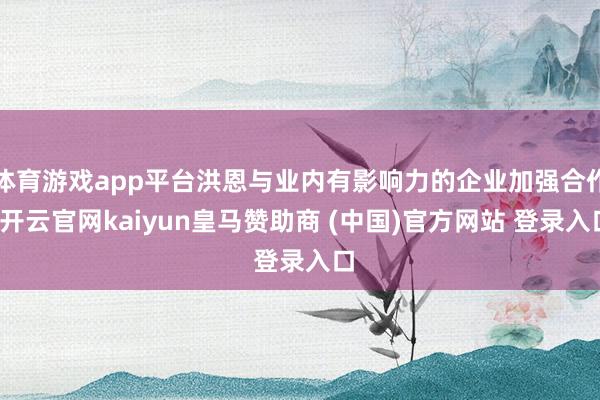 體育游戲app平臺洪恩與業內有影響力的企業加強合作-開云官網kaiyun皇馬贊助商 (中國)官方網站 登錄入口