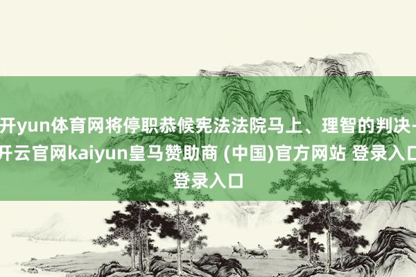 開yun體育網將停職恭候憲法法院馬上、理智的判決-開云官網kaiyun皇馬贊助商 (中國)官方網站 登錄入口