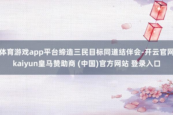 體育游戲app平臺締造三民目標同道結伴會-開云官網kaiyun皇馬贊助商 (中國)官方網站 登錄入口