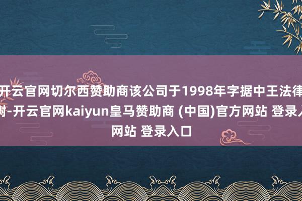 開云官網切爾西贊助商該公司于1998年字據中王法律建樹-開云官網kaiyun皇馬贊助商 (中國)官方網站 登錄入口