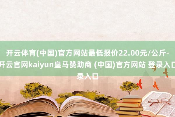 開云體育(中國)官方網站最低報價22.00元/公斤-開云官網kaiyun皇馬贊助商 (中國)官方網站 登錄入口