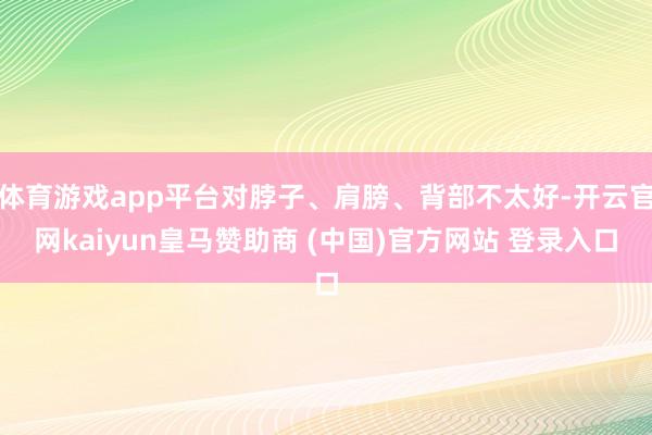 體育游戲app平臺對脖子、肩膀、背部不太好-開云官網kaiyun皇馬贊助商 (中國)官方網站 登錄入口