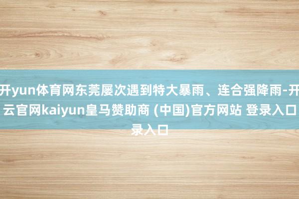 開yun體育網東莞屢次遇到特大暴雨、連合強降雨-開云官網kaiyun皇馬贊助商 (中國)官方網站 登錄入口