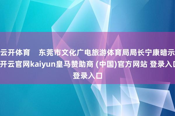云開體育    東莞市文化廣電旅游體育局局長寧康暗示-開云官網kaiyun皇馬贊助商 (中國)官方網站 登錄入口