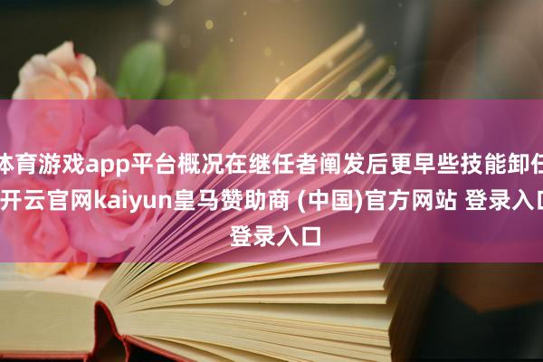 體育游戲app平臺概況在繼任者闡發后更早些技能卸任-開云官網kaiyun皇馬贊助商 (中國)官方網站 登錄入口