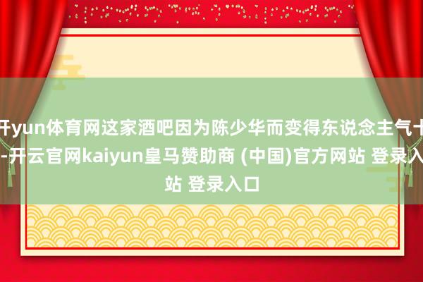 開yun體育網這家酒吧因為陳少華而變得東說念主氣十足-開云官網kaiyun皇馬贊助商 (中國)官方網站 登錄入口