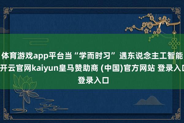 體育游戲app平臺當“學而時習” 遇東說念主工智能-開云官網kaiyun皇馬贊助商 (中國)官方網站 登錄入口