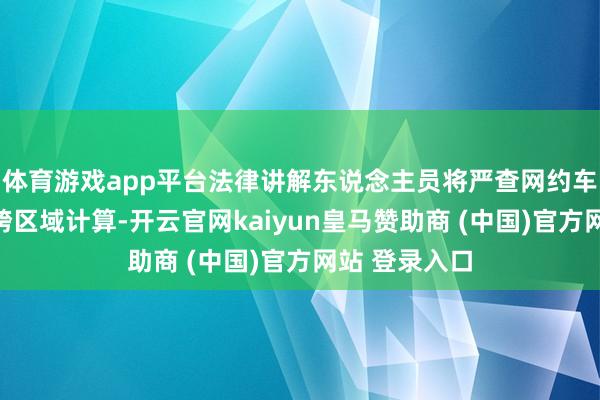 體育游戲app平臺法律講解東說念主員將嚴查網約車線下攬客、跨區域計算-開云官網kaiyun皇馬贊助商 (中國)官方網站 登錄入口