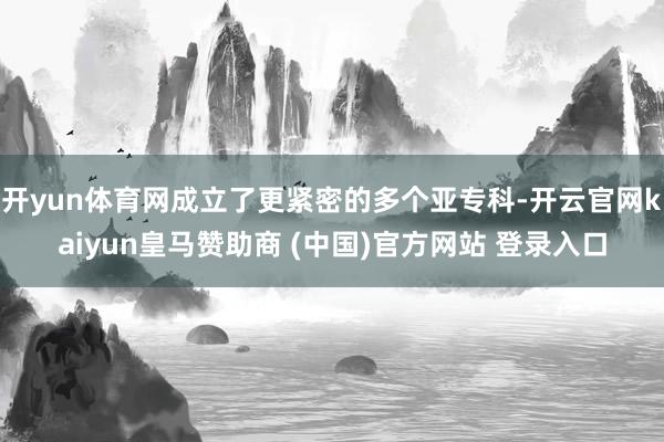 開yun體育網成立了更緊密的多個亞?？?開云官網kaiyun皇馬贊助商 (中國)官方網站 登錄入口