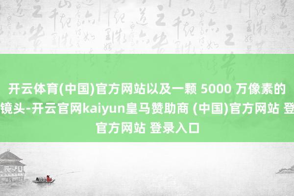 開云體育(中國)官方網站以及一顆 5000 萬像素的超廣角鏡頭-開云官網kaiyun皇馬贊助商 (中國)官方網站 登錄入口