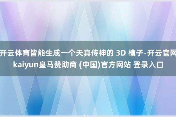開云體育皆能生成一個天真傳神的 3D 模子-開云官網kaiyun皇馬贊助商 (中國)官方網站 登錄入口