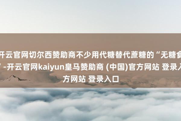 開云官網切爾西贊助商不少用代糖替代蔗糖的“無糖食物”-開云官網kaiyun皇馬贊助商 (中國)官方網站 登錄入口