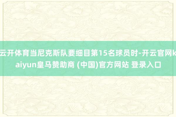 云開體育當尼克斯隊要細目第15名球員時-開云官網kaiyun皇馬贊助商 (中國)官方網站 登錄入口