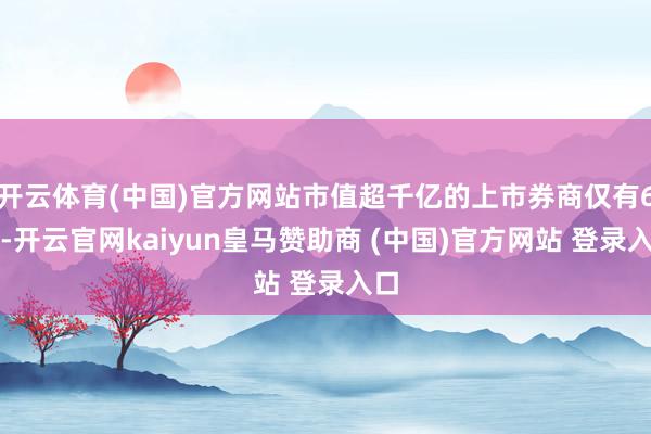 開云體育(中國)官方網站市值超千億的上市券商僅有6家-開云官網kaiyun皇馬贊助商 (中國)官方網站 登錄入口
