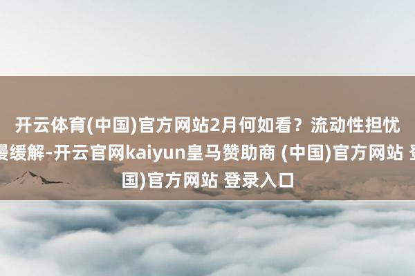 開云體育(中國)官方網站　　2月何如看？流動性擔憂有望慢慢緩解-開云官網kaiyun皇馬贊助商 (中國)官方網站 登錄入口