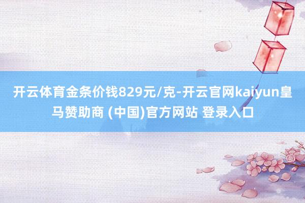 開云體育金條價錢829元/克-開云官網kaiyun皇馬贊助商 (中國)官方網站 登錄入口