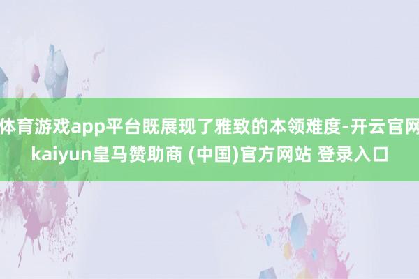 體育游戲app平臺既展現了雅致的本領難度-開云官網kaiyun皇馬贊助商 (中國)官方網站 登錄入口