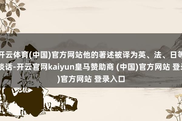 開云體育(中國)官方網站他的著述被譯為英、法、日等12種談話-開云官網kaiyun皇馬贊助商 (中國)官方網站 登錄入口