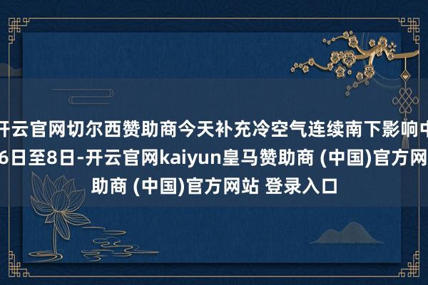 開云官網切爾西贊助商今天補充冷空氣連續南下影響中東部地區；6日至8日-開云官網kaiyun皇馬贊助商 (中國)官方網站 登錄入口