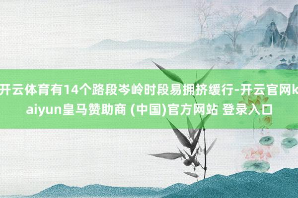 開云體育有14個路段岑嶺時段易擁擠緩行-開云官網kaiyun皇馬贊助商 (中國)官方網站 登錄入口
