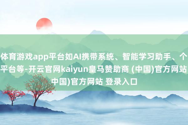 體育游戲app平臺如AI攜帶系統、智能學習助手、個性化學習平臺等-開云官網kaiyun皇馬贊助商 (中國)官方網站 登錄入口