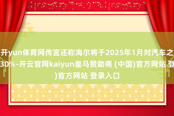開yun體育網傳言還稱海爾將于2025年1月對汽車之家裁人30%-開云官網kaiyun皇馬贊助商 (中國)官方網站 登錄入口