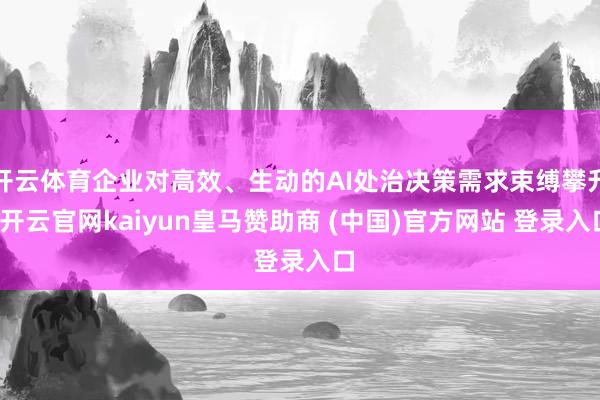 開云體育企業對高效、生動的AI處治決策需求束縛攀升-開云官網kaiyun皇馬贊助商 (中國)官方網站 登錄入口