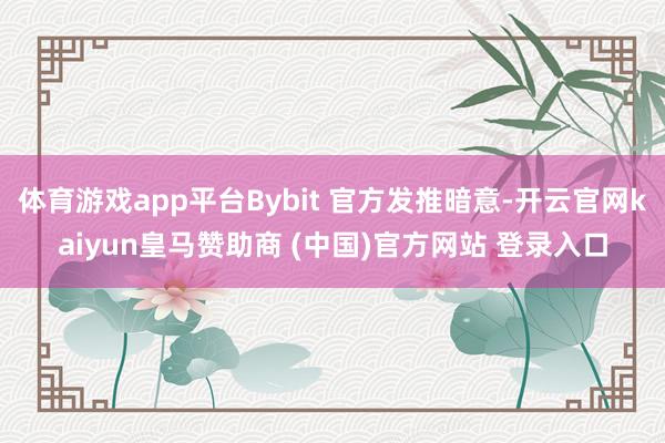 體育游戲app平臺Bybit 官方發推暗意-開云官網kaiyun皇馬贊助商 (中國)官方網站 登錄入口