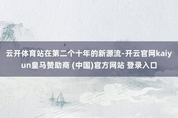 云開體育　　站在第二個十年的新源流-開云官網kaiyun皇馬贊助商 (中國)官方網站 登錄入口
