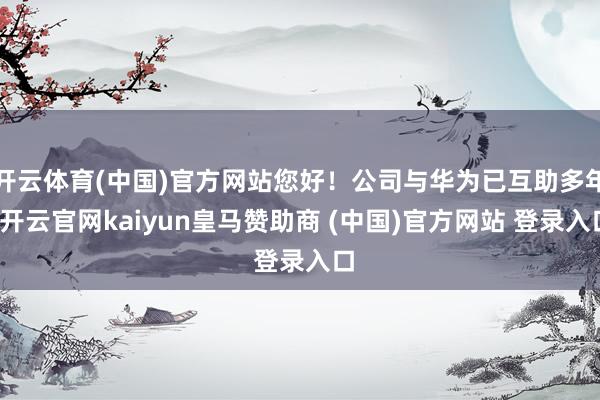 開云體育(中國)官方網站您好！公司與華為已互助多年-開云官網kaiyun皇馬贊助商 (中國)官方網站 登錄入口