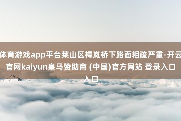 體育游戲app平臺萊山區樗嵐橋下路面粗疏嚴重-開云官網kaiyun皇馬贊助商 (中國)官方網站 登錄入口