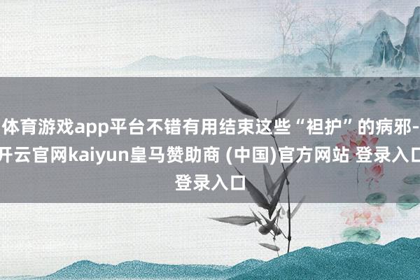 體育游戲app平臺不錯有用結束這些“袒護”的病邪-開云官網kaiyun皇馬贊助商 (中國)官方網站 登錄入口