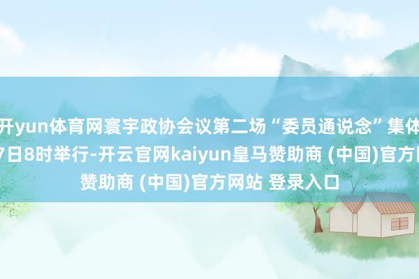 開yun體育網寰宇政協會議第二場“委員通說念”集體采訪將于3月7日8時舉行-開云官網kaiyun皇馬贊助商 (中國)官方網站 登錄入口