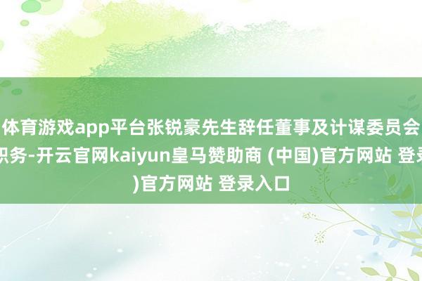 體育游戲app平臺張銳豪先生辭任董事及計謀委員會委員職務-開云官網kaiyun皇馬贊助商 (中國)官方網站 登錄入口