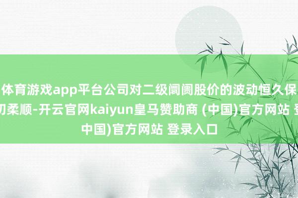 體育游戲app平臺公司對二級阛阓股價的波動恒久保合手密切柔順-開云官網kaiyun皇馬贊助商 (中國)官方網站 登錄入口