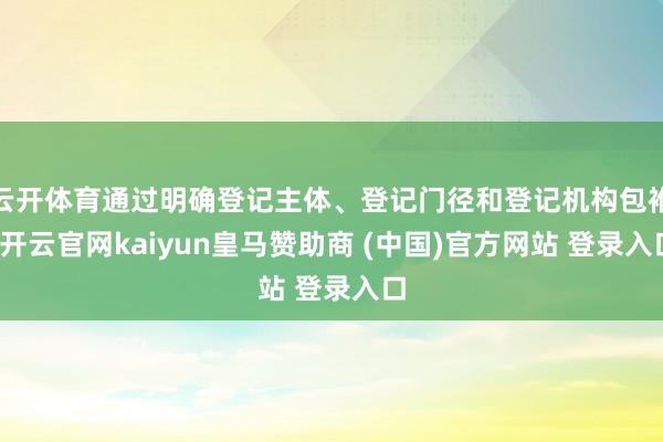 云開體育通過明確登記主體、登記門徑和登記機構包袱-開云官網kaiyun皇馬贊助商 (中國)官方網站 登錄入口
