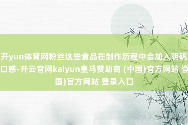 開yun體育網粉絲這些食品在制作歷程中會加入明礬來改善口感-開云官網kaiyun皇馬贊助商 (中國)官方網站 登錄入口