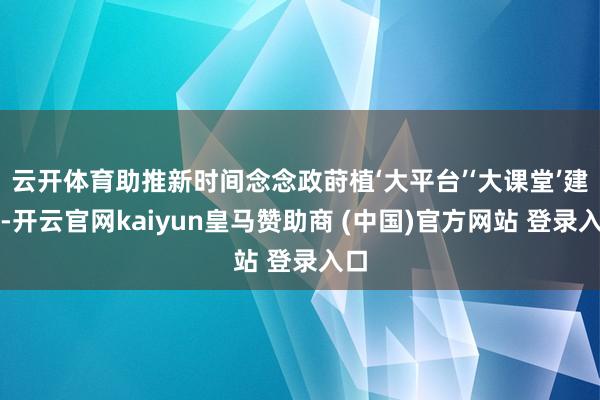 云開體育助推新時間念念政蒔植‘大平臺’‘大課堂’建設-開云官網kaiyun皇馬贊助商 (中國)官方網站 登錄入口