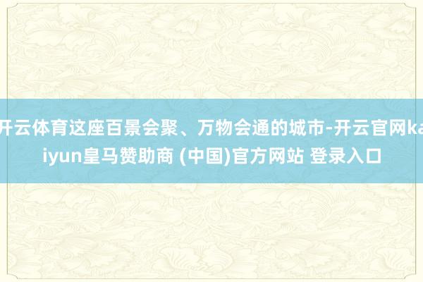 開云體育這座百景會聚、萬物會通的城市-開云官網kaiyun皇馬贊助商 (中國)官方網站 登錄入口