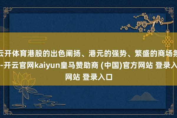 云開體育港股的出色闡揚、港元的強勢、繁盛的商場氛圍-開云官網kaiyun皇馬贊助商 (中國)官方網站 登錄入口