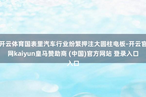 開云體育國表里汽車行業紛繁押注大圓柱電板-開云官網kaiyun皇馬贊助商 (中國)官方網站 登錄入口