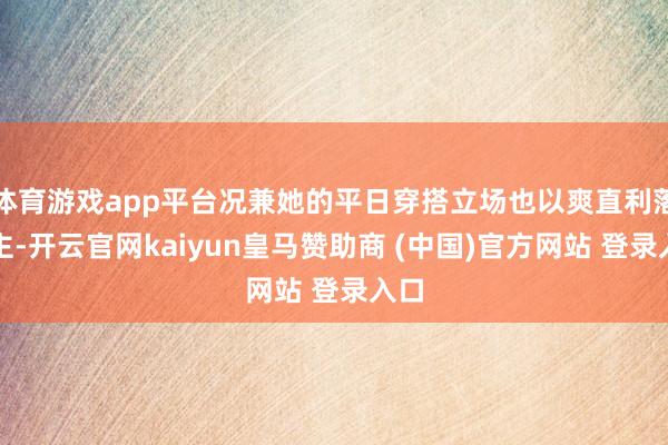 體育游戲app平臺況兼她的平日穿搭立場也以爽直利落為主-開云官網kaiyun皇馬贊助商 (中國)官方網站 登錄入口