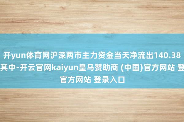 開yun體育網滬深兩市主力資金當天凈流出140.38億元；其中-開云官網kaiyun皇馬贊助商 (中國)官方網站 登錄入口