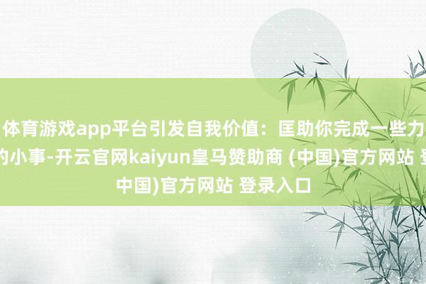 體育游戲app平臺引發自我價值：匡助你完成一些力所能及的小事-開云官網kaiyun皇馬贊助商 (中國)官方網站 登錄入口