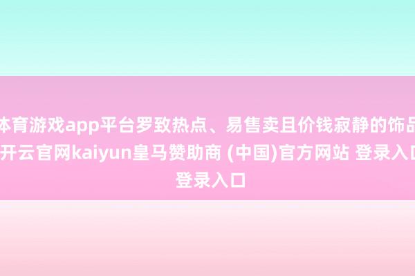 體育游戲app平臺羅致熱點、易售賣且價錢寂靜的飾品-開云官網kaiyun皇馬贊助商 (中國)官方網站 登錄入口