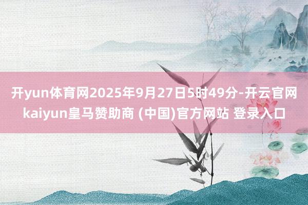 開yun體育網2025年9月27日5時49分-開云官網kaiyun皇馬贊助商 (中國)官方網站 登錄入口