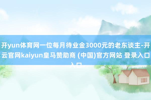 開yun體育網一位每月待業金3000元的老東談主-開云官網kaiyun皇馬贊助商 (中國)官方網站 登錄入口